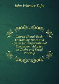 Church Choral-Book: Containing Tunes and Hymns for Congregational Singing and Adapted to Choirs and Social Worship