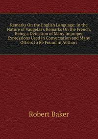 Remarks On the English Language: In the Nature of Vaugelas's Remarks On the French, Being a Detection of Many Improper Expressions Used in Conversation and Many Others to Be Found in Authors
