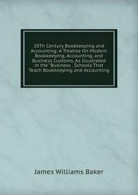 20Th Century Bookkeeping and Accounting: A Treatise On Modern Bookkeeping, Accounting, and Business Customs, As Illustrated in the "Business . Schools That Teach Bookkeeping and Accounting