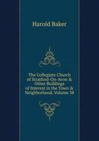 The Collegiate Church of Stratford-On-Avon &amp; Other Buildings of Interest in the Town &amp; Neighborhood, Volume 38