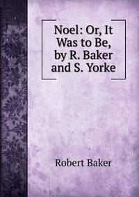 Noel: Or, It Was to Be, by R. Baker and S. Yorke