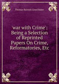 'war with Crime': Being a Selection of Reprinted Papers On Crime, Reformatories, Etc