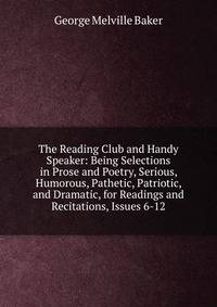The Reading Club and Handy Speaker: Being Selections in Prose and Poetry, Serious, Humorous, Pathetic, Patriotic, and Dramatic, for Readings and Recitations, Issues 6-12