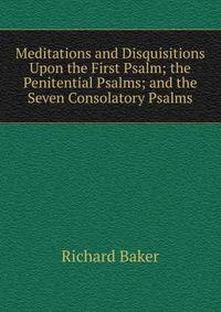 Meditations and Disquisitions Upon the First Psalm; the Penitential Psalms; and the Seven Consolatory Psalms
