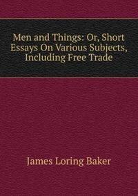 Men and Things: Or, Short Essays On Various Subjects, Including Free Trade
