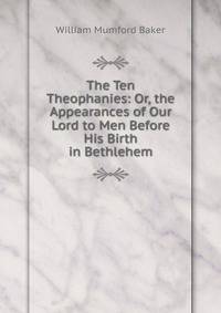 The Ten Theophanies: Or, the Appearances of Our Lord to Men Before His Birth in Bethlehem
