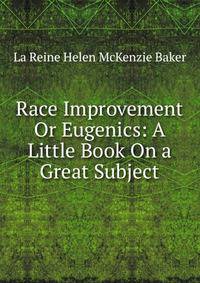 Race Improvement Or Eugenics: A Little Book On a Great Subject
