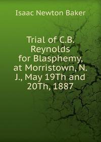 Trial of C.B. Reynolds for Blasphemy, at Morristown, N.J., May 19Th and 20Th, 1887
