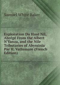 Exploration Du Haut Nil, Abr?g? From the Albert N'Yanza, and the Nile Tributaries of Abyssinia Par H. Vattemare (French Edition)