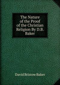 The Nature of the Proof of the Christian Religion By D.B. Baker.