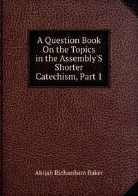 A Question Book On the Topics in the Assembly'S Shorter Catechism, Part 1