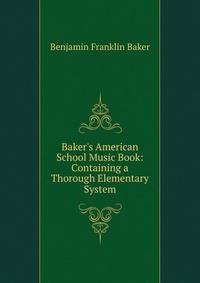 Baker's American School Music Book: Containing a Thorough Elementary System