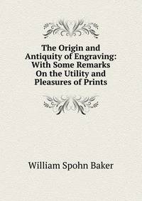 The Origin and Antiquity of Engraving: With Some Remarks On the Utility and Pleasures of Prints