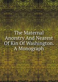 The Maternal Ancestry And Nearest Of Kin Of Washington. A Monograph