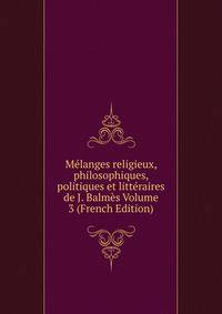 Melanges religieux, philosophiques, politiques et litteraires de J. Balmes Volume 3 (French Edition)