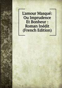 L'amour Masqu?: Ou Imprudence Et Bonheur : Roman In?dit (French Edition)