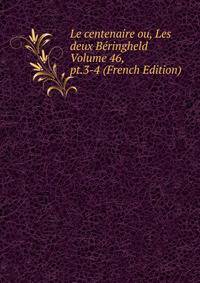 Le centenaire ou, Les deux Beringheld Volume 46, pt.3-4 (French Edition)