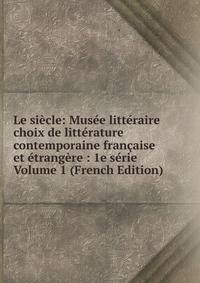 Le siecle: Musee litteraire choix de litterature contemporaine francaise et etrangere : 1e serie Volume 1 (French Edition)