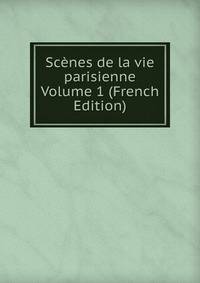Scenes de la vie parisienne Volume 1 (French Edition)