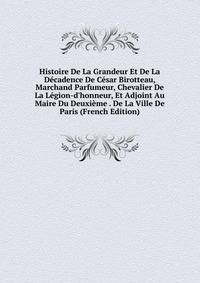 Histoire De La Grandeur Et De La D?cadence De C?sar Birotteau, Marchand Parfumeur, Chevalier De La L?gion-d'honneur, Et Adjoint Au Maire Du Deuxi?me . De La Ville De Paris (French Edition)