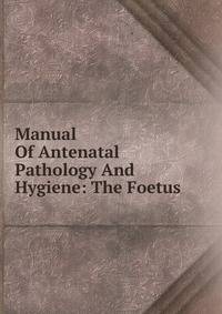 Manual Of Antenatal Pathology And Hygiene: The Foetus