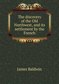 The discovery of the Old Northwest, and its settlement by the French