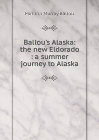 Ballou's Alaska: the new Eldorado : a summer journey to Alaska