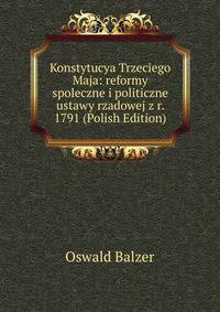 Konstytucya Trzeciego Maja: reformy spoleczne i politiczne ustawy rzadowej z r. 1791 (Polish Edition)