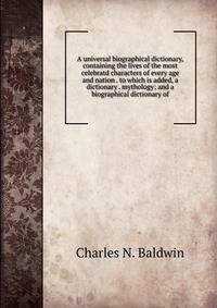 A universal biographical dictionary, containing the lives of the most celebratd characters of every age and nation . to which is added, a dictionary . mythology; and a biographical dictionary of