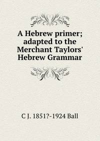 A Hebrew primer; adapted to the Merchant Taylors' Hebrew Grammar