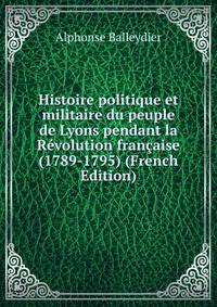 Histoire politique et militaire du peuple de Lyons pendant la Revolution francaise (1789-1795) (French Edition)