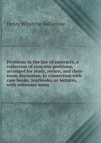 Problems in the law of contracts; a collection of concrete problems, arranged for study, review, and class-room discussion, in connection with case books, textbooks, or lectures, with reference notes