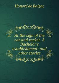 At the sign of the cat and racket. A Bachelor's establishment: and other stories