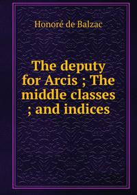 The deputy for Arcis ; The middle classes ; and indices