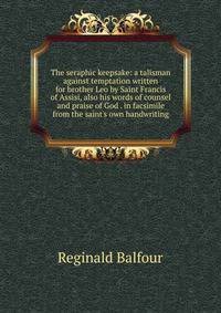 The seraphic keepsake: a talisman against temptation written for brother Leo by Saint Francis of Assisi, also his words of counsel and praise of God . in facsimile from the saint's own handwriting