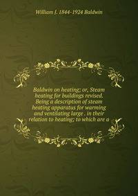 Baldwin on heating; or, Steam heating for buildings revised. Being a description of steam heating apparatus for warming and ventilating large . in their relation to heating; to which are a