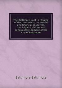 The Baltimore book; a resume of the commercial, industrial and financial resources, municipal activities and general development of the city of Baltimore