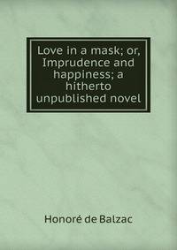 Love in a mask; or, Imprudence and happiness; a hitherto unpublished novel