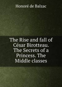 The Rise and fall of Cesar Birotteau. The Secrets of a Princess. The Middle classes