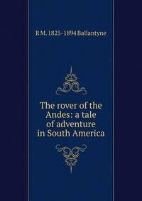 The rover of the Andes: a tale of adventure in South America