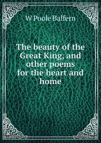 The beauty of the Great King, and other poems for the heart and home