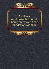 A defence of philosophic doubt; being an essay on the foundations of belief