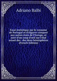 Essai statistique sur le royaume de Portugal et d'Algarve compar? aux autres ?tats de l'Europe, et suivi d'un coup d'oeil sur l'?tat actuel des . des deux h?misph?res (French Edition)