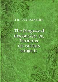 The Ringwood discourses; or, Sermons on various subjects
