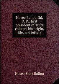 Hosea Ballou, 2d, D. D., first president of Tufts college: his origin, life, and letters