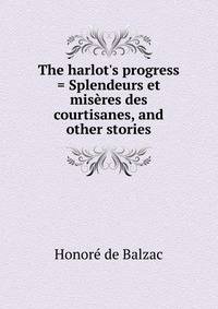 The harlot's progress = Splendeurs et mis?res des courtisanes, and other stories