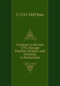 A journey in the year 1793, through Flanders, Brabant, and Germany, to Switzerland
