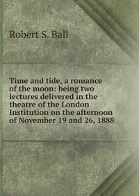 Time and tide, a romance of the moon: being two lectures delivered in the theatre of the London Institution on the afternoon of November 19 and 26, 1888