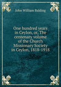 One hundred years in Ceylon, or, The centenary volume of the Church Missionary Society in Ceylon, 1818-1918