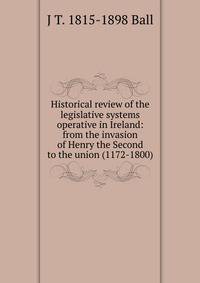 Historical review of the legislative systems operative in Ireland: from the invasion of Henry the Second to the union (1172-1800)